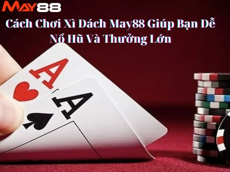Cách Chơi Xì Dách May88 Giúp Bạn Dễ Nổ Hũ Và Thưởng Lớn